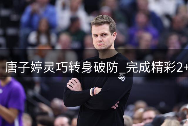 唐子婷灵巧转身破防 完成精彩2+1进攻