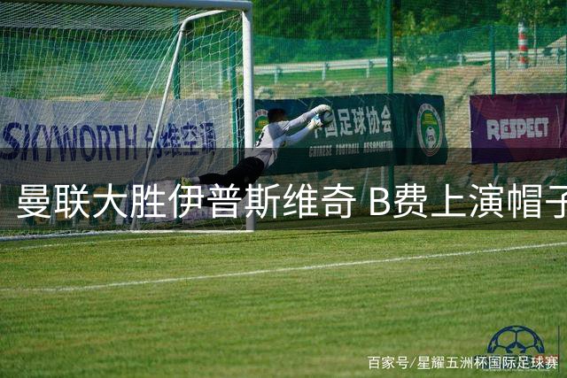 曼联大胜伊普斯维奇 B费上演帽子戏法助队首胜