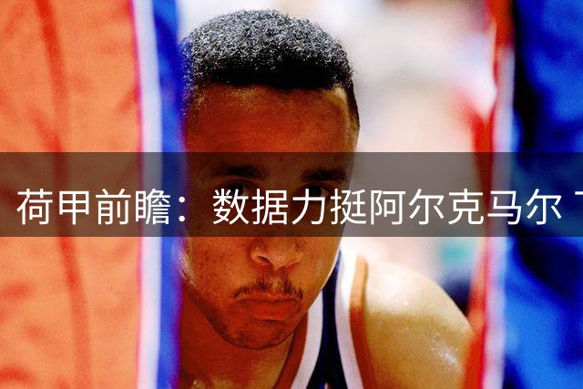 荷甲前瞻：数据力挺阿尔克马尔 下半场或成关键